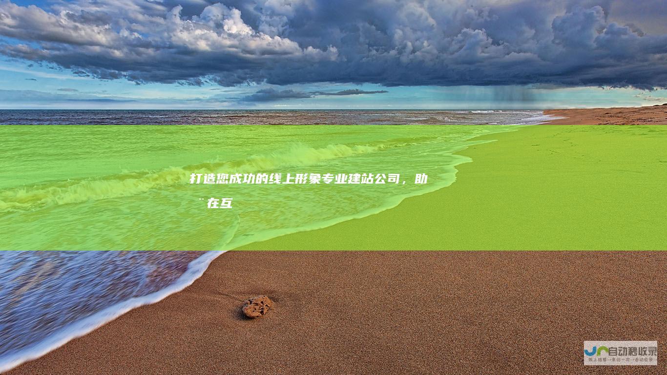 打造您成功的线上形象：专业建站公司，助您在互联网时代脱颖而出